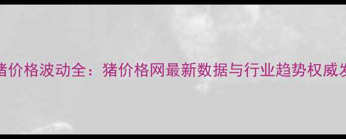 图片 生猪价格波动全：猪价格网最新数据与行业趋势权威发布