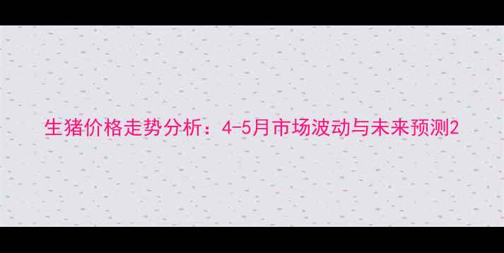 图片 生猪价格走势分析：4-5月市场波动与未来预测2