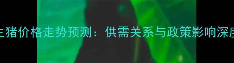 图片 生猪价格走势预测：供需关系与政策影响深度