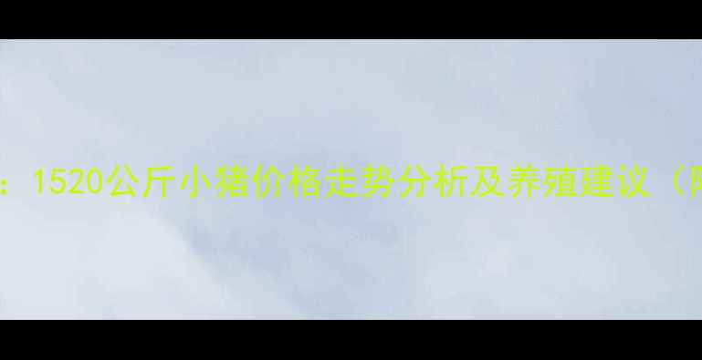 图片 生猪市场新动态：1520公斤小猪价格走势分析及养殖建议（附成本核算表）2