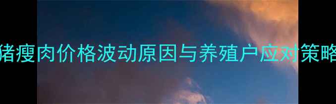 图片 生猪市场深度：猪瘦肉价格波动原因与养殖户应对策略（附最新数据）