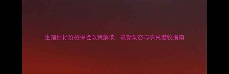 图片 生猪目标价格保险政策解读：最新动态与农民增收指南