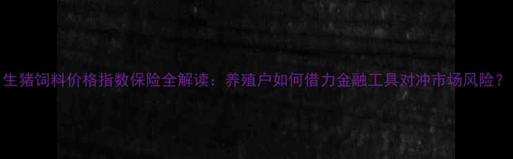 图片 生猪饲料价格指数保险全解读：养殖户如何借力金融工具对冲市场风险？