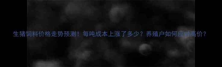 图片 生猪饲料价格走势预测！每吨成本上涨了多少？养殖户如何应对高价？