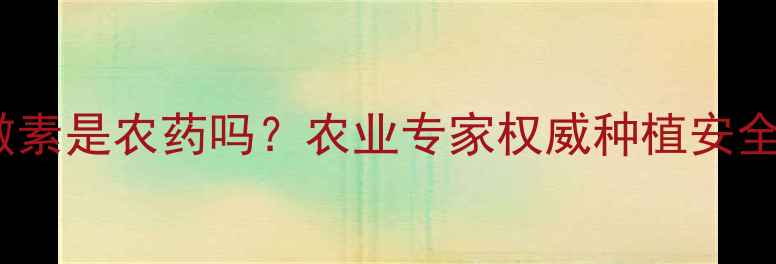 图片 生长激素是农药吗？农业专家权威种植安全指南2