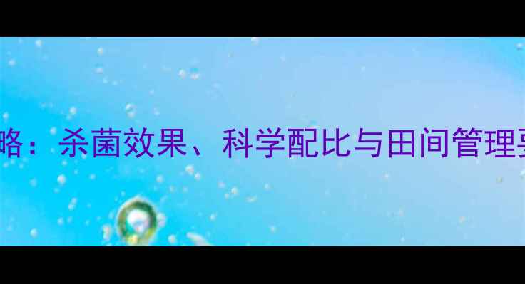 图片 甲基托布律使用全攻略：杀菌效果、科学配比与田间管理要点（附种植案例）1