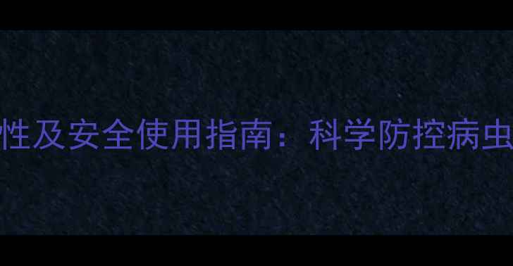 图片 甲基菌素农药毒性及安全使用指南：科学防控病虫害的农业必修课