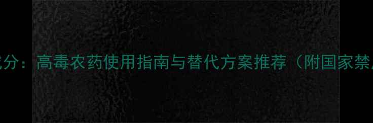 图片 甲拌磷成分：高毒农药使用指南与替代方案推荐（附国家禁用目录）