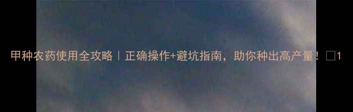 图片 甲种农药使用全攻略｜正确操作+避坑指南，助你种出高产量！🌱1