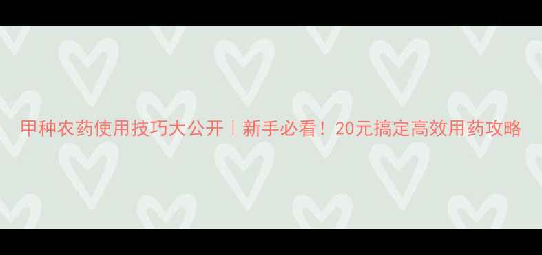 图片 甲种农药使用技巧大公开｜新手必看！20元搞定高效用药攻略