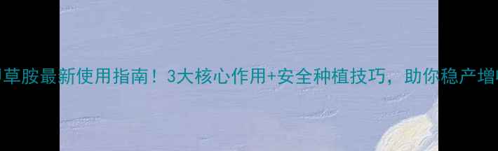 图片 甲草胺最新使用指南！3大核心作用+安全种植技巧，助你稳产增收