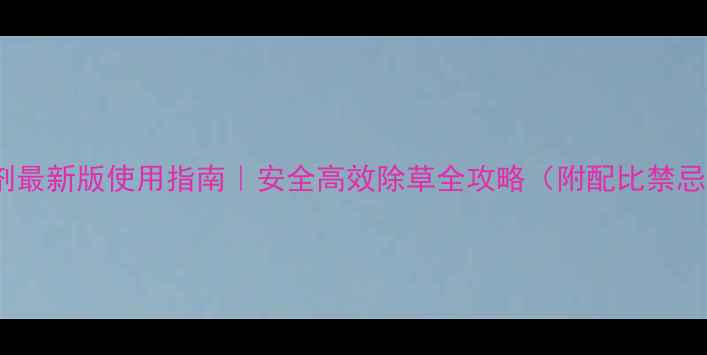 图片 甲草胺除草剂最新版使用指南｜安全高效除草全攻略（附配比禁忌案例对比）1