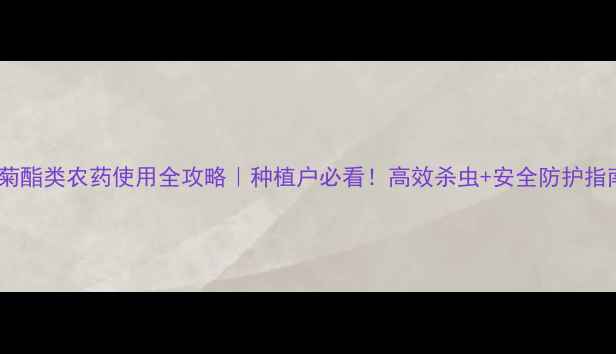 图片 甲菊酯类农药使用全攻略｜种植户必看！高效杀虫+安全防护指南1