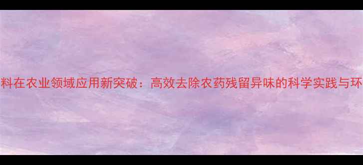 图片 甲醇燃料在农业领域应用新突破：高效去除农药残留异味的科学实践与环保价值