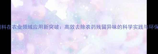 图片 甲醇燃料在农业领域应用新突破：高效去除农药残留异味的科学实践与环保价值1