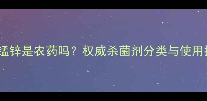 图片 甲霜锰锌是农药吗？权威杀菌剂分类与使用指南2