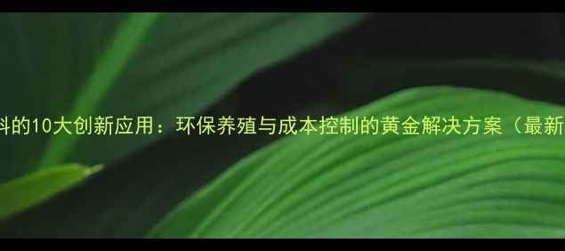 图片 畜牧副饲料的10大创新应用：环保养殖与成本控制的黄金解决方案（最新数据版）2