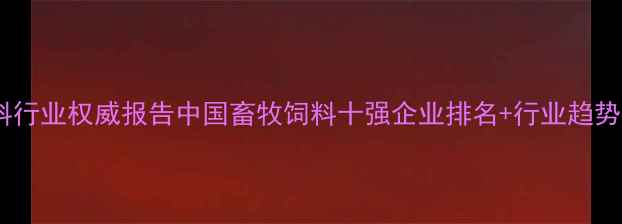 图片 畜牧饲料行业权威报告中国畜牧饲料十强企业排名+行业趋势深度🌾1