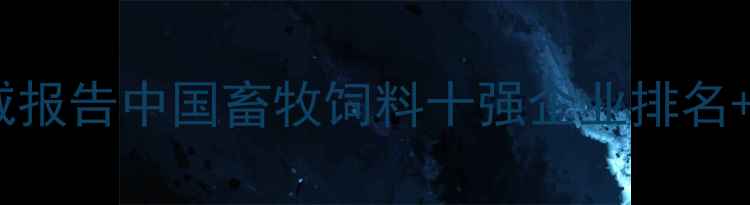 图片 畜牧饲料行业权威报告中国畜牧饲料十强企业排名+行业趋势深度🌾2