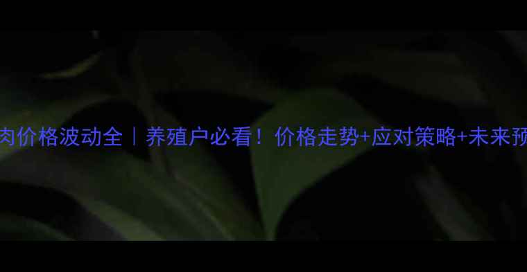 图片 畜肉价格波动全｜养殖户必看！价格走势+应对策略+未来预测
