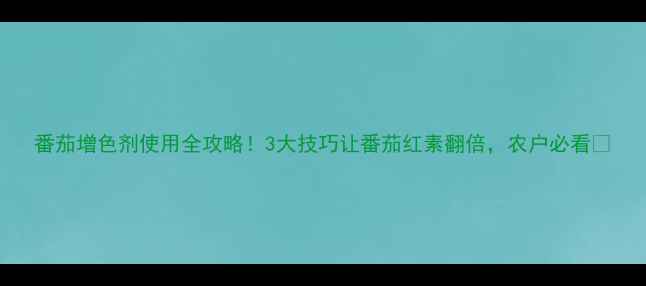 图片 番茄增色剂使用全攻略！3大技巧让番茄红素翻倍，农户必看🍅