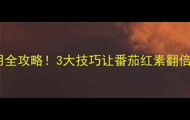 图片 番茄增色剂使用全攻略！3大技巧让番茄红素翻倍，农户必看🍅2