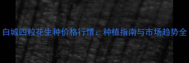 图片 白城四粒花生种价格行情：种植指南与市场趋势全
