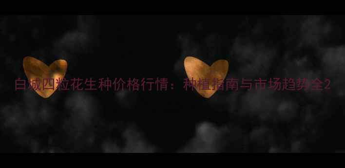 图片 白城四粒花生种价格行情：种植指南与市场趋势全2