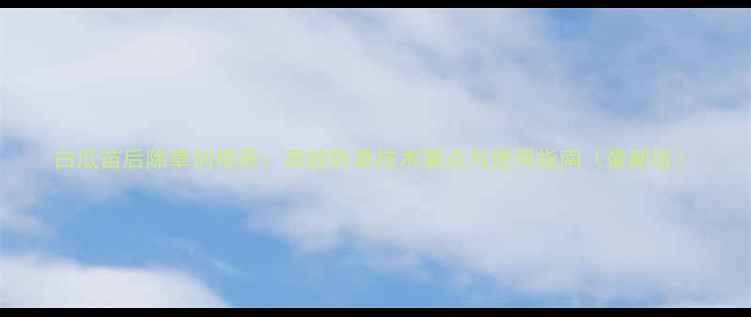 图片 白瓜苗后除草剂推荐：高效防草技术要点与使用指南（最新版）