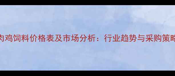 图片 白羽肉鸡饲料价格表及市场分析：行业趋势与采购策略指南