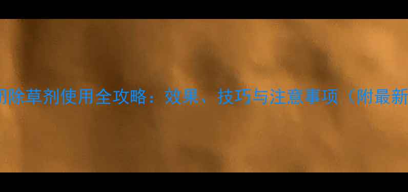 图片 白菜封闭除草剂使用全攻略：效果、技巧与注意事项（附最新数据）1