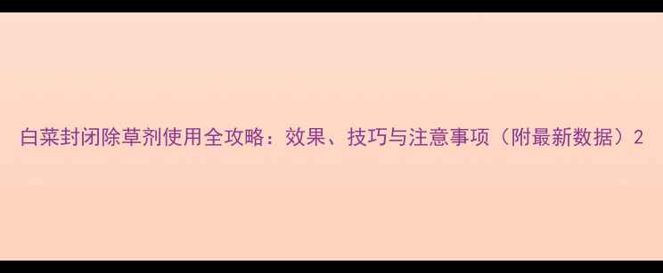 图片 白菜封闭除草剂使用全攻略：效果、技巧与注意事项（附最新数据）2