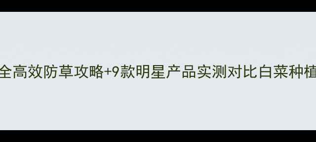 图片 白菜田除草剂全攻略｜安全高效防草攻略+9款明星产品实测对比白菜种植除草剂选择农资避坑指南