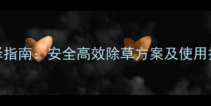 图片 白菜种植除草剂选择指南：安全高效除草方案及使用技巧（附推荐产品）