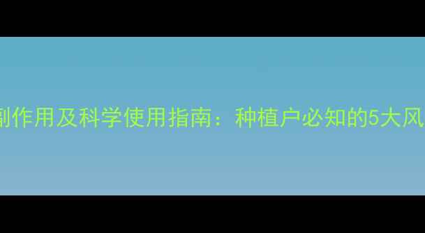 图片 百垄通除草剂副作用及科学使用指南：种植户必知的5大风险与应对策略1