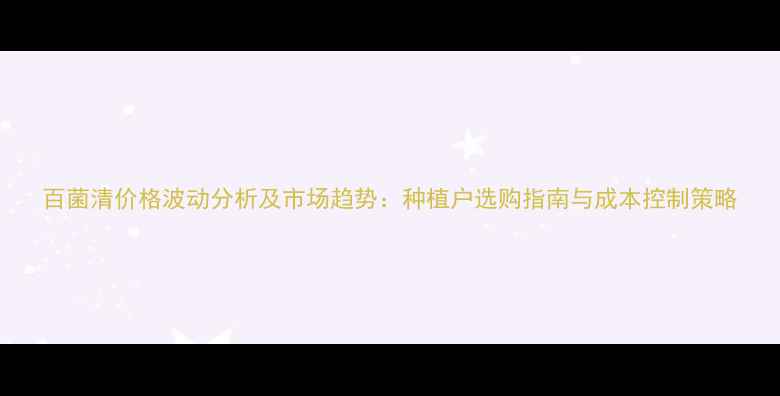 图片 百菌清价格波动分析及市场趋势：种植户选购指南与成本控制策略