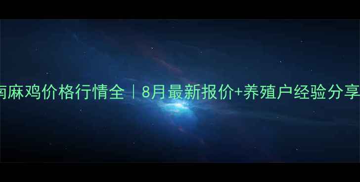 图片 皖南麻鸡价格行情全｜8月最新报价+养殖户经验分享🐔1