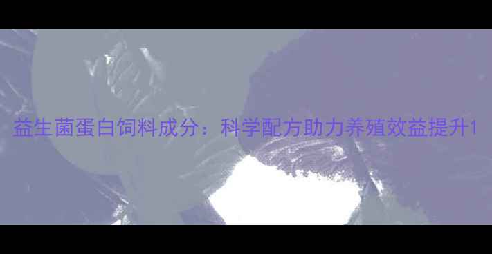 图片 益生菌蛋白饲料成分：科学配方助力养殖效益提升1