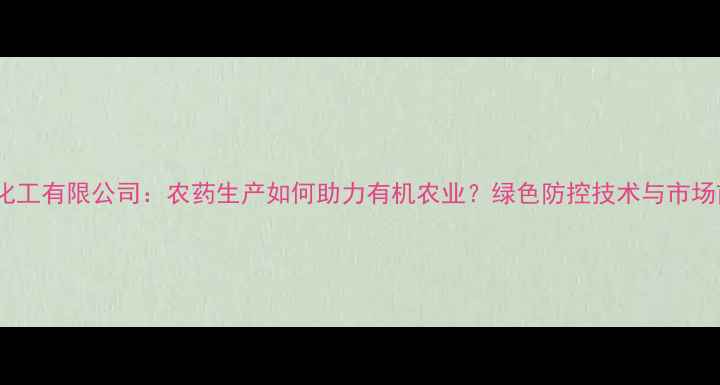 图片 盐城农药化工有限公司：农药生产如何助力有机农业？绿色防控技术与市场前景展望2