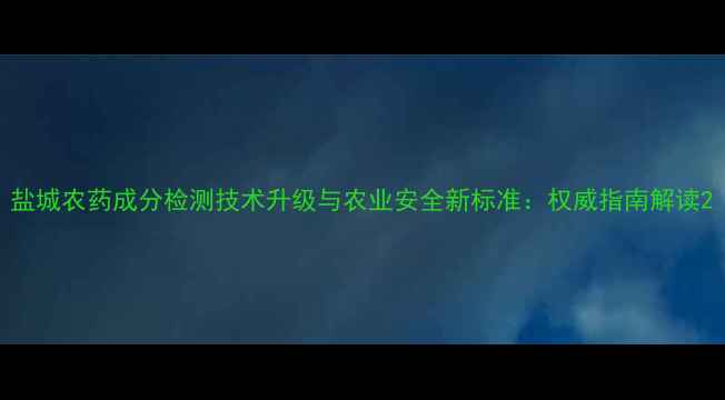 图片 盐城农药成分检测技术升级与农业安全新标准：权威指南解读2