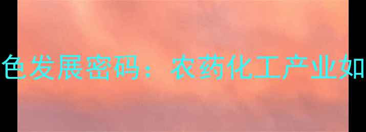 图片 盐城现代农业的绿色发展密码：农药化工产业如何助力乡村振兴？