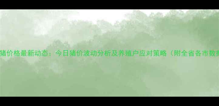 图片 省肥猪价格最新动态：今日猪价波动分析及养殖户应对策略（附全省各市数据）1