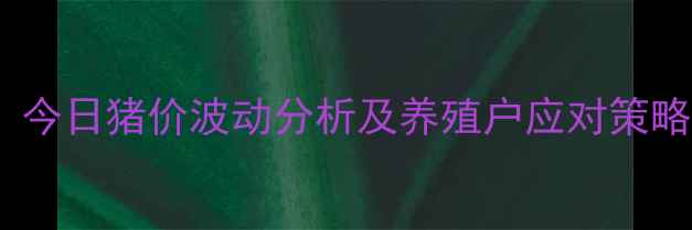 图片 省肥猪价格最新动态：今日猪价波动分析及养殖户应对策略（附全省各市数据）2