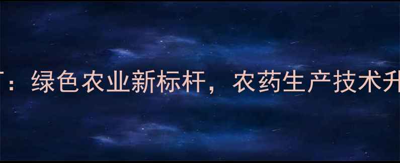 图片 石家庄光合农药厂：绿色农业新标杆，农药生产技术升级助力乡村振兴1