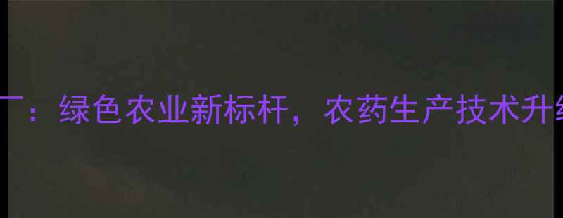 图片 石家庄光合农药厂：绿色农业新标杆，农药生产技术升级助力乡村振兴2