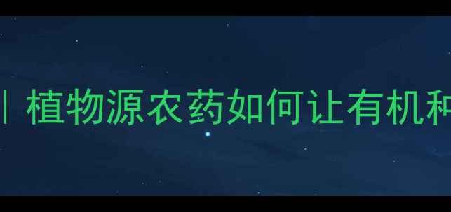 图片 石家庄植物农药研究所｜植物源农药如何让有机种植更高效？5大优势！2