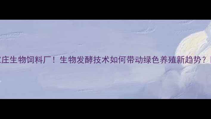 图片 石家庄生物饲料厂！生物发酵技术如何带动绿色养殖新趋势？🌱🐄