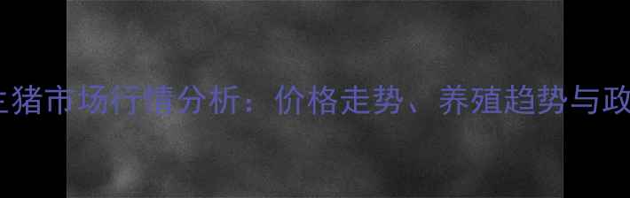 图片 石家庄生猪市场行情分析：价格走势、养殖趋势与政策解读2