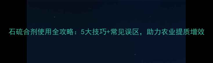 图片 石硫合剂使用全攻略：5大技巧+常见误区，助力农业提质增效