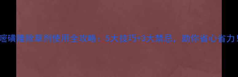 图片 砜嘧磺隆除草剂使用全攻略：5大技巧+3大禁忌，助你省心省力！1